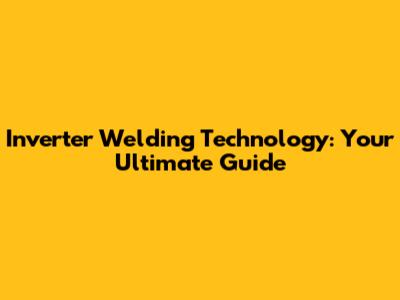 Inverter Welding Technology: Your Ultimate Guide
