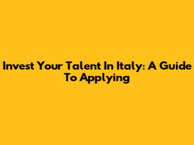 Invest Your Talent In Italy: A Guide To Applying