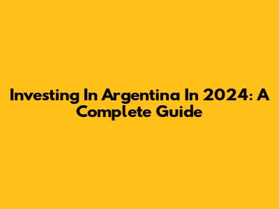 Investing In Argentina In 2024: A Complete Guide