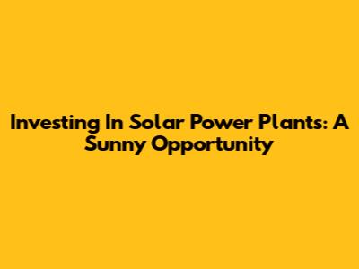 Investing In Solar Power Plants: A Sunny Opportunity