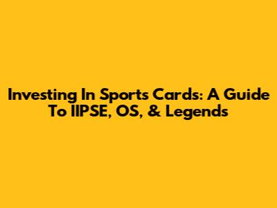Investing In Sports Cards: A Guide To IIPSE, OS, & Legends