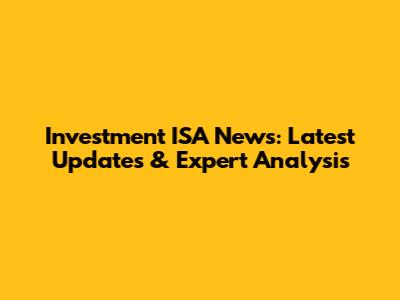 Investment ISA News: Latest Updates & Expert Analysis