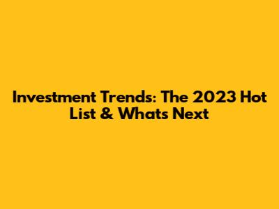 Investment Trends: The 2023 Hot List & What's Next
