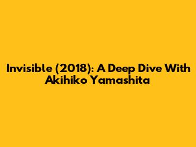 Invisible (2018): A Deep Dive With Akihiko Yamashita