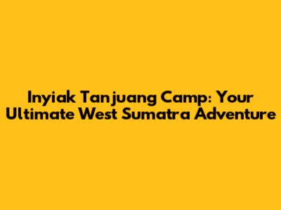 Inyiak Tanjuang Camp: Your Ultimate West Sumatra Adventure