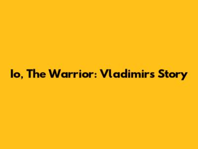 Io, The Warrior: Vladimir's Story