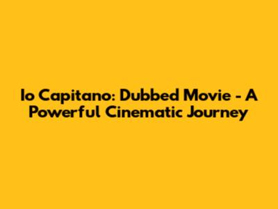 Io Capitano: Dubbed Movie - A Powerful Cinematic Journey