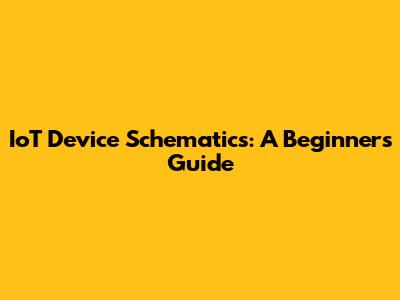 IoT Device Schematics: A Beginner's Guide