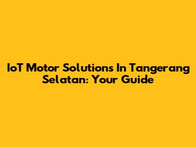 IoT Motor Solutions In Tangerang Selatan: Your Guide