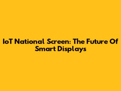 IoT National Screen: The Future Of Smart Displays