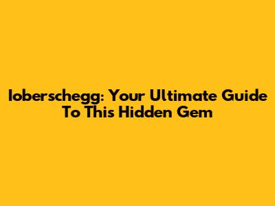 Ioberschegg: Your Ultimate Guide To This Hidden Gem