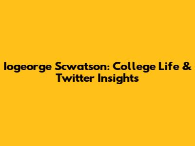 Iogeorge Scwatson: College Life & Twitter Insights