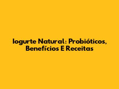 Iogurte Natural: Probióticos, Benefícios E Receitas