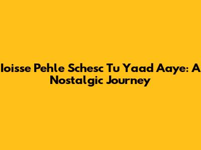 Ioisse Pehle Schesc Tu Yaad Aaye: A Nostalgic Journey