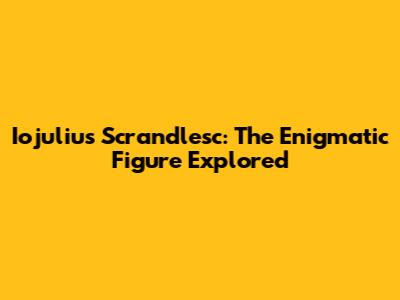 Iojulius Scrandlesc: The Enigmatic Figure Explored