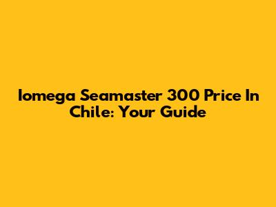 Iomega Seamaster 300 Price In Chile: Your Guide