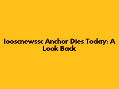 Iooscnewssc Anchor Dies Today: A Look Back