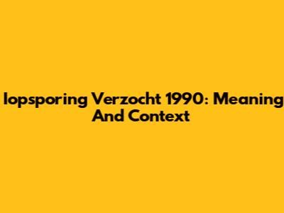 Iopsporing Verzocht 1990: Meaning And Context
