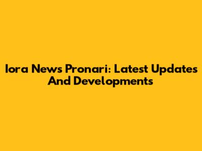 Iora News Pronari: Latest Updates And Developments