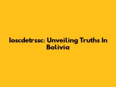 Ioscdetrssc: Unveiling Truths In Bolivia