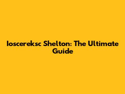 Ioscereksc Shelton: The Ultimate Guide