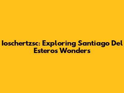 Ioschertzsc: Exploring Santiago Del Estero's Wonders