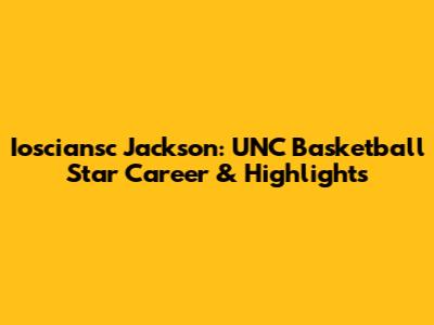 Iosciansc Jackson: UNC Basketball Star Career & Highlights