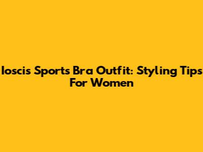 Ioscis Sports Bra Outfit: Styling Tips For Women