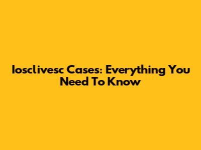Iosclivesc Cases: Everything You Need To Know