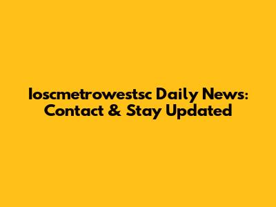 Ioscmetrowestsc Daily News: Contact & Stay Updated