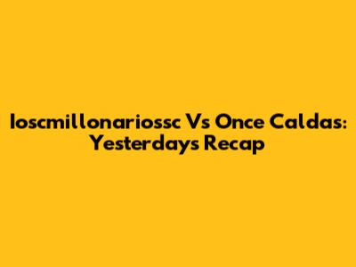 Ioscmillonariossc Vs Once Caldas: Yesterday's Recap