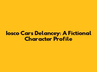 Iosco Cars Delancey: A Fictional Character Profile