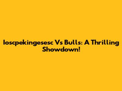 Ioscpekingesesc Vs Bulls: A Thrilling Showdown!