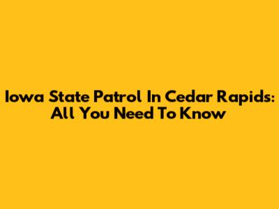Iowa State Patrol In Cedar Rapids: All You Need To Know