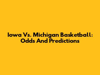 Iowa Vs. Michigan Basketball: Odds And Predictions