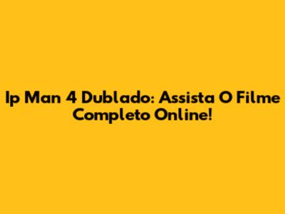 Ip Man 4 Dublado: Assista O Filme Completo Online!