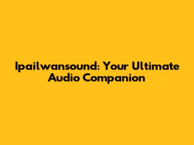 Ipailwansound: Your Ultimate Audio Companion
