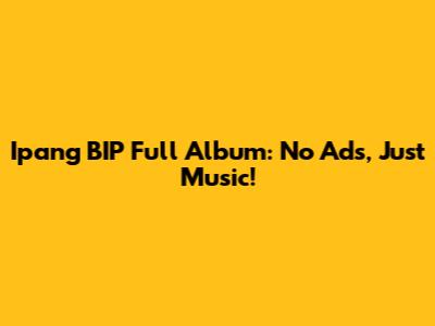 Ipang BIP Full Album: No Ads, Just Music!