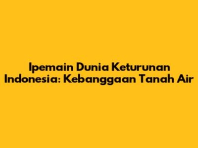 Ipemain Dunia Keturunan Indonesia: Kebanggaan Tanah Air