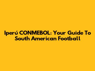 Iperú CONMEBOL: Your Guide To South American Football