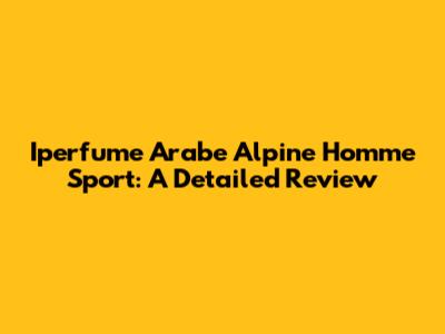 Iperfume Arabe Alpine Homme Sport: A Detailed Review