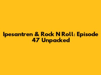 Ipesantren & Rock N Roll: Episode 47 Unpacked