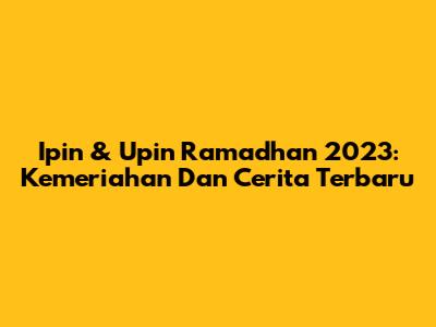 Ipin & Upin Ramadhan 2023: Kemeriahan Dan Cerita Terbaru
