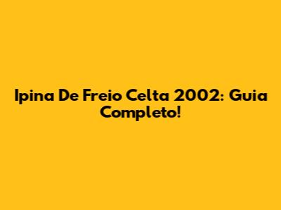 Ipina De Freio Celta 2002: Guia Completo!