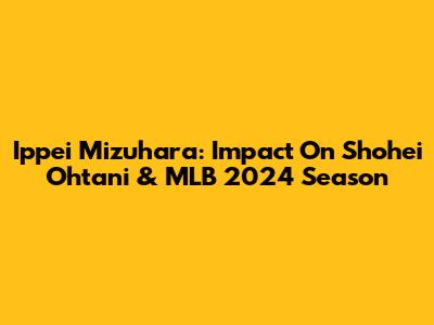 Ippei Mizuhara: Impact On Shohei Ohtani & MLB 2024 Season