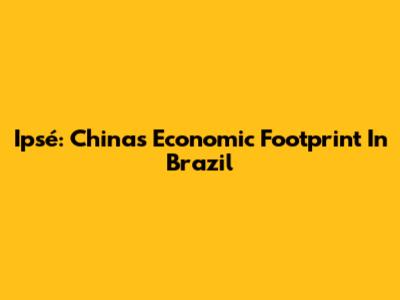 Ipsé: China's Economic Footprint In Brazil