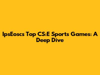 IpsEosc's Top CS:E Sports Games: A Deep Dive