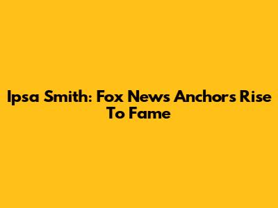 Ipsa Smith: Fox News Anchor's Rise To Fame