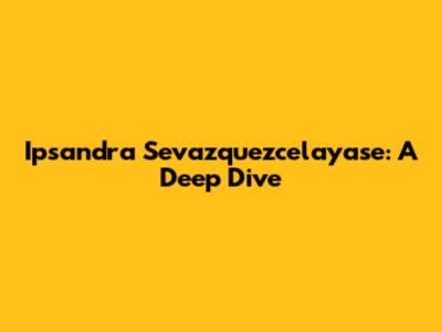 Ipsandra Sevazquezcelayase: A Deep Dive