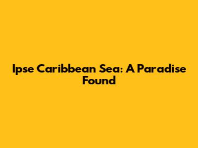 Ipse Caribbean Sea: A Paradise Found